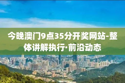 今晚澳門9點(diǎn)35分開獎網(wǎng)站-整體講解執(zhí)行·前沿動態(tài)