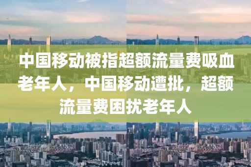 中國移動被指超額流量費吸血老年人，中國移動遭批，超額流量費困擾老年人