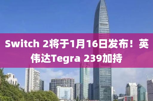Switch 2將于1月16日發(fā)布！英偉達Tegra 239加持