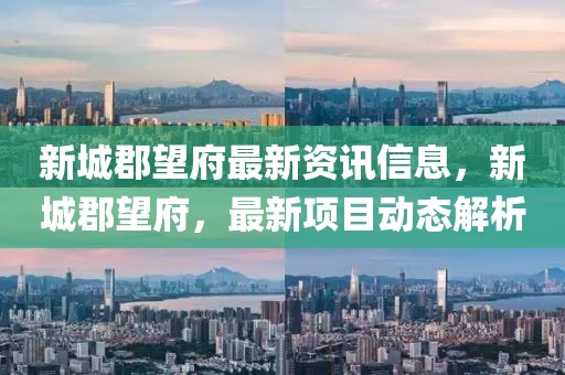 新城郡望府最新資訊信息，新城郡望府，最新項目動態(tài)解析