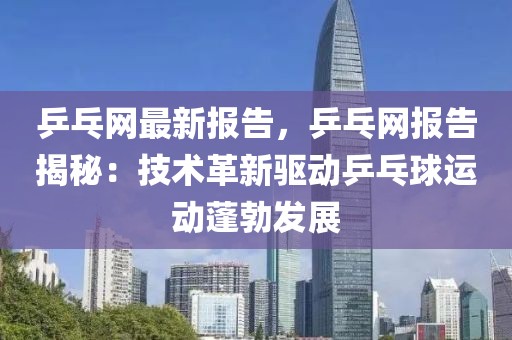 乒乓網(wǎng)最新報告，乒乓網(wǎng)報告揭秘：技術革新驅動乒乓球運動蓬勃發(fā)展