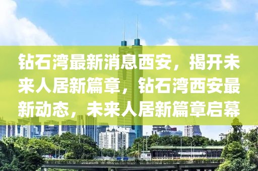 鉆石灣最新消息西安，揭開未來人居新篇章，鉆石灣西安最新動態(tài)，未來人居新篇章啟幕