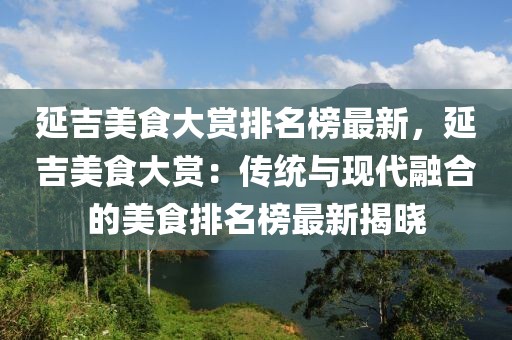 延吉美食大賞排名榜最新，延吉美食大賞：傳統(tǒng)與現(xiàn)代融合的美食排名榜最新揭曉