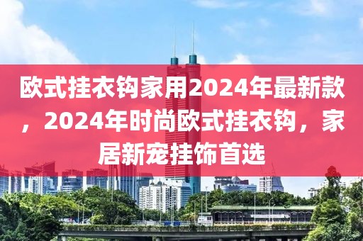 歐式掛衣鉤家用2024年最新款，2024年時尚歐式掛衣鉤，家居新寵掛飾首選