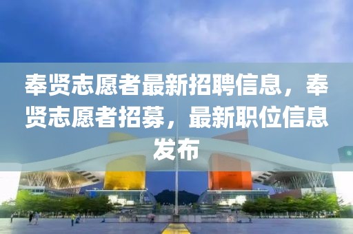 奉賢志愿者最新招聘信息，奉賢志愿者招募，最新職位信息發(fā)布
