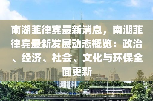 南湖菲律賓最新消息，南湖菲律賓最新發(fā)展動(dòng)態(tài)概覽：政治、經(jīng)濟(jì)、社會(huì)、文化與環(huán)保全面更新