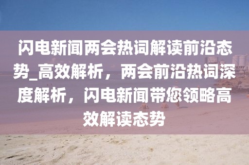 閃電新聞兩會(huì)熱詞解讀前沿態(tài)勢(shì)_高效解析，兩會(huì)前沿?zé)嵩~深度解析，閃電新聞帶您領(lǐng)略高效解讀態(tài)勢(shì)