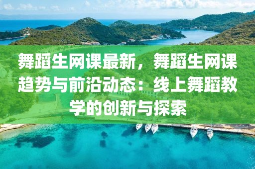 舞蹈生網(wǎng)課最新，舞蹈生網(wǎng)課趨勢與前沿動態(tài)：線上舞蹈教學的創(chuàng)新與探索