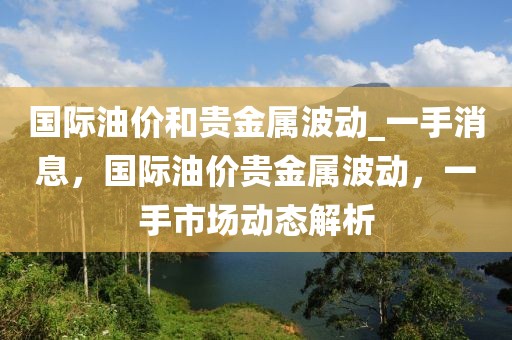 國(guó)際油價(jià)和貴金屬波動(dòng)_一手消息，國(guó)際油價(jià)貴金屬波動(dòng)，一手市場(chǎng)動(dòng)態(tài)解析
