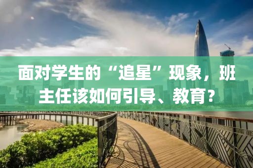 面對學(xué)生的“追星”現(xiàn)象，班主任該如何引導(dǎo)、教育？