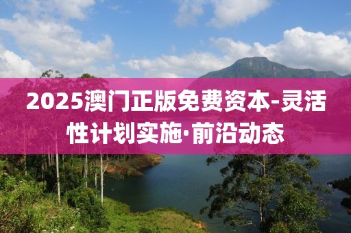 2025澳門正版免費(fèi)資本-靈活性計劃實(shí)施·前沿動態(tài)