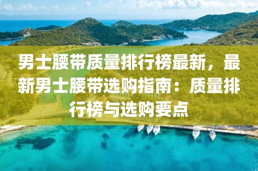 男士腰帶質(zhì)量排行榜最新，最新男士腰帶選購(gòu)指南：質(zhì)量排行榜與選購(gòu)要點(diǎn)