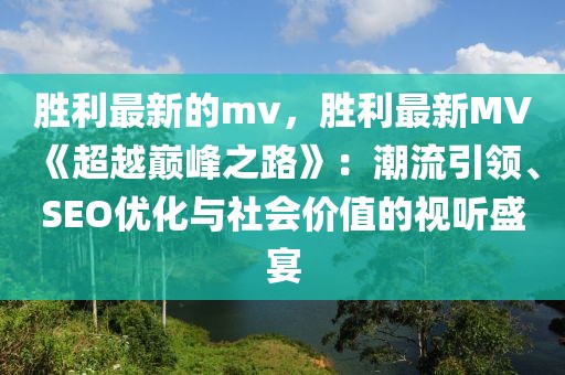 勝利最新的mv，勝利最新MV《超越巔峰之路》：潮流引領(lǐng)、SEO優(yōu)化與社會(huì)價(jià)值的視聽盛宴