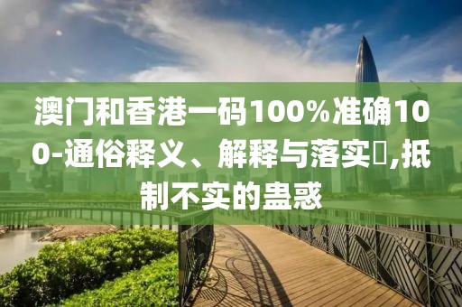 澳門和香港一碼100%準(zhǔn)確100-通俗釋義、解釋與落實(shí)?,抵制不實(shí)的蠱惑