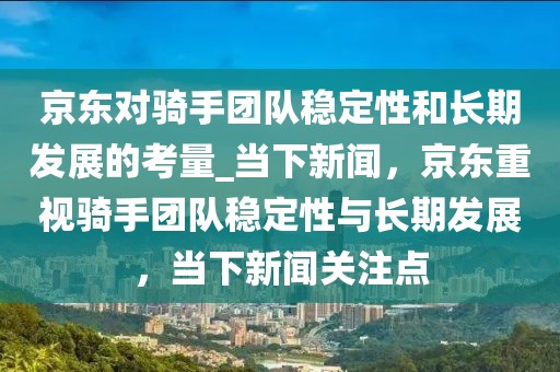 京東對騎手團(tuán)隊(duì)穩(wěn)定性和長期發(fā)展的考量_當(dāng)下新聞，京東重視騎手團(tuán)隊(duì)穩(wěn)定性與長期發(fā)展，當(dāng)下新聞關(guān)注點(diǎn)