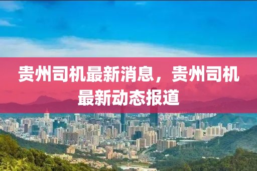 貴州司機(jī)最新消息，貴州司機(jī)最新動(dòng)態(tài)報(bào)道