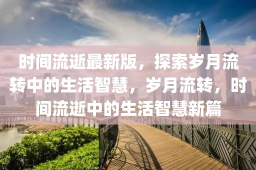 時(shí)間流逝最新版，探索歲月流轉(zhuǎn)中的生活智慧，歲月流轉(zhuǎn)，時(shí)間流逝中的生活智慧新篇