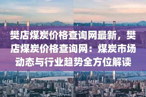 樊店煤炭價(jià)格查詢網(wǎng)最新，樊店煤炭價(jià)格查詢網(wǎng)：煤炭市場動(dòng)態(tài)與行業(yè)趨勢全方位解讀