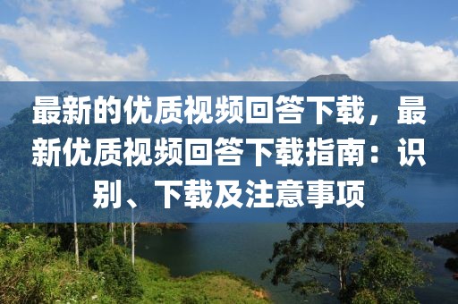 最新的優(yōu)質(zhì)視頻回答下載，最新優(yōu)質(zhì)視頻回答下載指南：識(shí)別、下載及注意事項(xiàng)