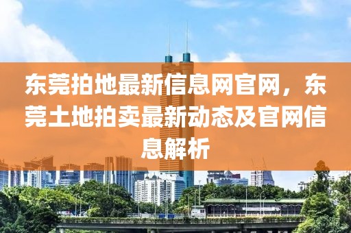 東莞拍地最新信息網(wǎng)官網(wǎng)，東莞土地拍賣最新動態(tài)及官網(wǎng)信息解析