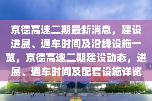 京德高速二期最新消息，建設(shè)進(jìn)展、通車時(shí)間及沿線設(shè)施一覽，京德高速二期建設(shè)動(dòng)態(tài)，進(jìn)展、通車時(shí)間及配套設(shè)施詳覽