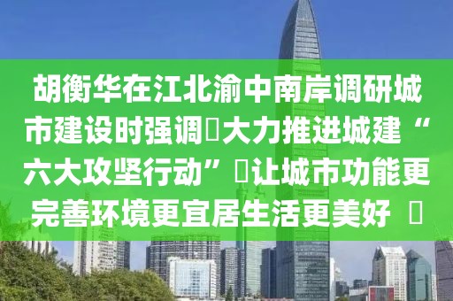 胡衡華在江北渝中南岸調(diào)研城市建設時強調(diào)?大力推進城建“六大攻堅行動”?讓城市功能更完善環(huán)境更宜居生活更美好  ?