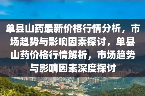 單縣山藥最新價(jià)格行情分析，市場(chǎng)趨勢(shì)與影響因素探討，單縣山藥價(jià)格行情解析，市場(chǎng)趨勢(shì)與影響因素深度探討