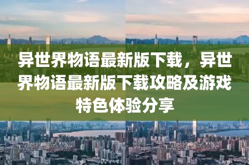 異世界物語最新版下載，異世界物語最新版下載攻略及游戲特色體驗分享
