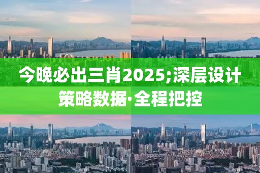 今晚必出三肖2025;深層設計策略數(shù)據·全程把控