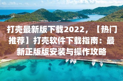 打殼最新版下載2022，【熱門(mén)推薦】打殼軟件下載指南：最新正版版安裝與操作攻略