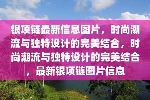 銀項(xiàng)鏈最新信息圖片，時(shí)尚潮流與獨(dú)特設(shè)計(jì)的完美結(jié)合，時(shí)尚潮流與獨(dú)特設(shè)計(jì)的完美結(jié)合，最新銀項(xiàng)鏈圖片信息