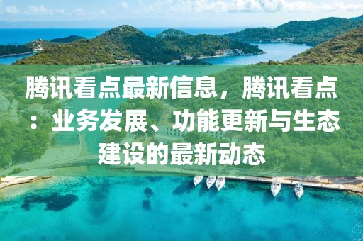 騰訊看點(diǎn)最新信息，騰訊看點(diǎn)：業(yè)務(wù)發(fā)展、功能更新與生態(tài)建設(shè)的最新動(dòng)態(tài)