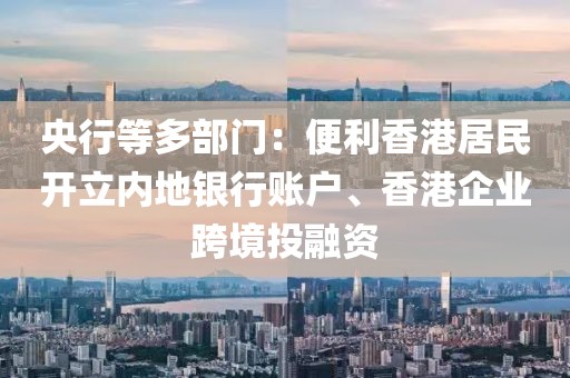 央行等多部門：便利香港居民開立內(nèi)地銀行賬戶、香港企業(yè)跨境投融資