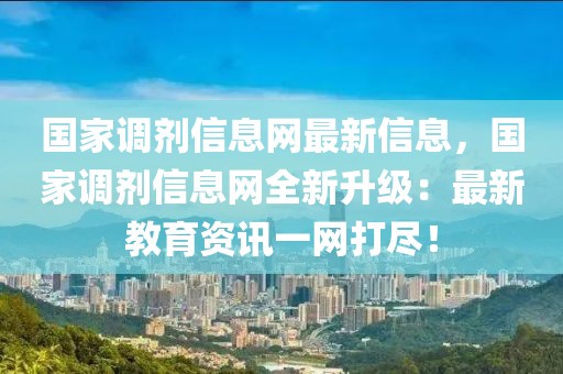 國(guó)家調(diào)劑信息網(wǎng)最新信息，國(guó)家調(diào)劑信息網(wǎng)全新升級(jí)：最新教育資訊一網(wǎng)打盡！