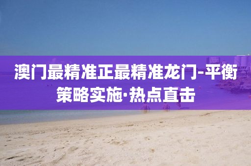 澳門最精準(zhǔn)正最精準(zhǔn)龍門-平衡策略實施·熱點直擊