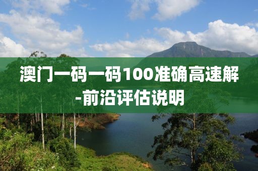 澳門一碼一碼100準確高速解-前沿評估說明