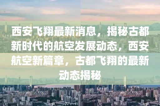 西安飛翔最新消息，揭秘古都新時代的航空發(fā)展動態(tài)，西安航空新篇章，古都飛翔的最新動態(tài)揭秘