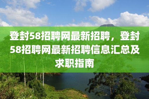登封58招聘網(wǎng)最新招聘，登封58招聘網(wǎng)最新招聘信息匯總及求職指南