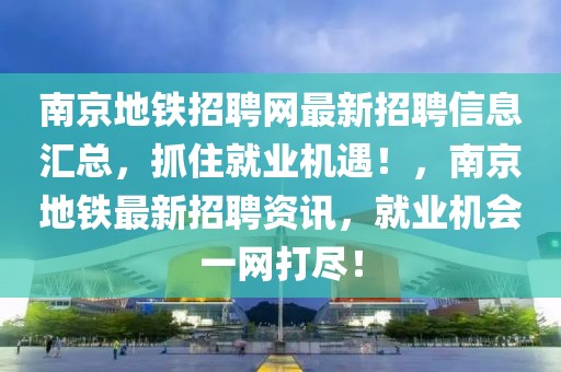 南京地鐵招聘網(wǎng)最新招聘信息匯總，抓住就業(yè)機(jī)遇！，南京地鐵最新招聘資訊，就業(yè)機(jī)會(huì)一網(wǎng)打盡！