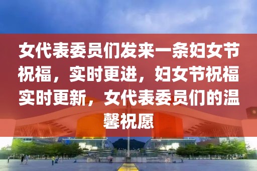 女代表委員們發(fā)來一條婦女節(jié)祝福，實(shí)時(shí)更進(jìn)，婦女節(jié)祝福實(shí)時(shí)更新，女代表委員們的溫馨祝愿