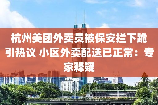 杭州美團(tuán)外賣員被保安攔下跪引熱議 小區(qū)外賣配送已正常：專家釋疑