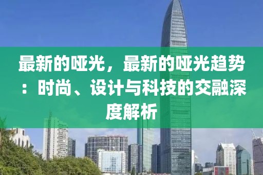 最新的啞光，最新的啞光趨勢(shì)：時(shí)尚、設(shè)計(jì)與科技的交融深度解析
