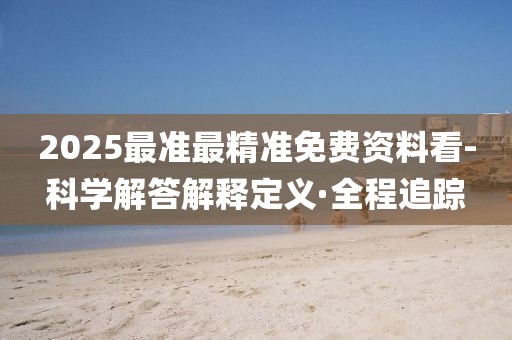 2025最準最精準免費資料看-科學(xué)解答解釋定義·全程追蹤