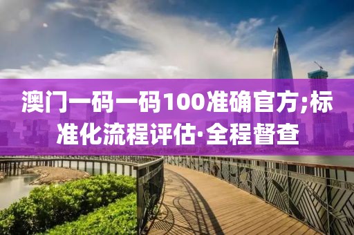 澳門一碼一碼100準(zhǔn)確官方;標(biāo)準(zhǔn)化流程評(píng)估·全程督查