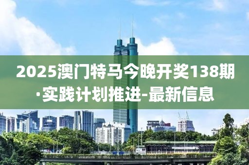 2025澳門特馬今晚開(kāi)獎(jiǎng)138期·實(shí)踐計(jì)劃推進(jìn)-最新信息