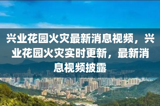 興業(yè)花園火災最新消息視頻，興業(yè)花園火災實時更新，最新消息視頻披露