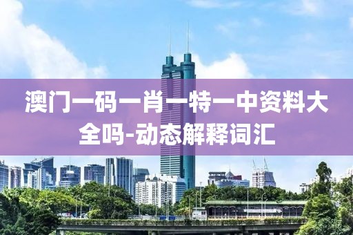 澳門(mén)一碼一肖一特一中資料大全嗎-動(dòng)態(tài)解釋詞匯