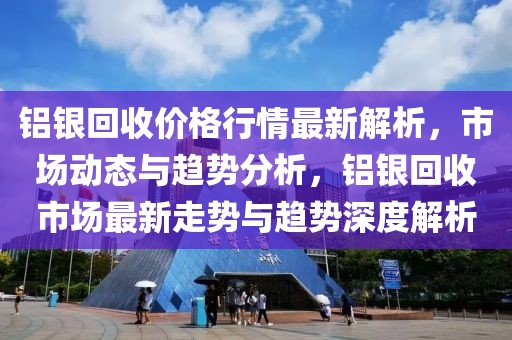 鋁銀回收價(jià)格行情最新解析，市場動(dòng)態(tài)與趨勢分析，鋁銀回收市場最新走勢與趨勢深度解析