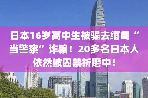 日本16歲高中生被騙去緬甸“當警察”詐騙！20多名日本人依然被囚禁折磨中！