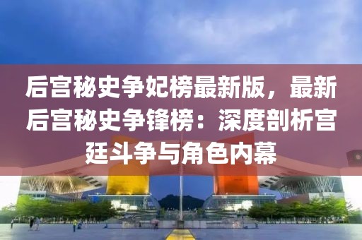 后宮秘史爭妃榜最新版，最新后宮秘史爭鋒榜：深度剖析宮廷斗爭與角色內(nèi)幕